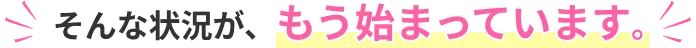 そんな状況が、もう始まっています。